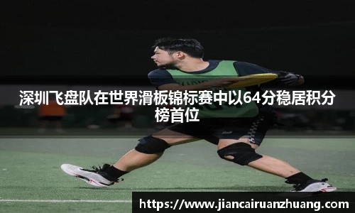深圳飞盘队在世界滑板锦标赛中以64分稳居积分榜首位